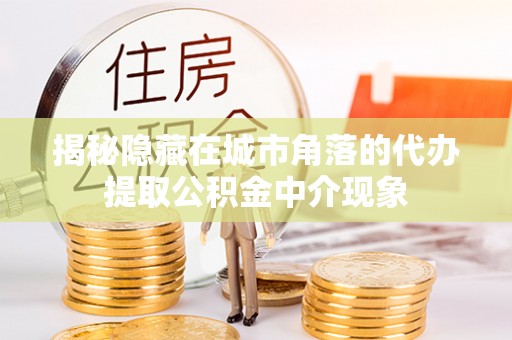 榆次揭秘隐藏在城市角落的代办提取公积金中介现象