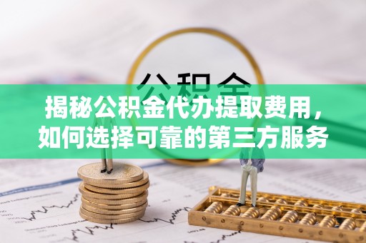 榆次揭秘公积金代办提取费用，如何选择可靠的第三方服务