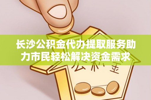 榆次长沙公积金代办提取服务助力市民轻松解决资金需求