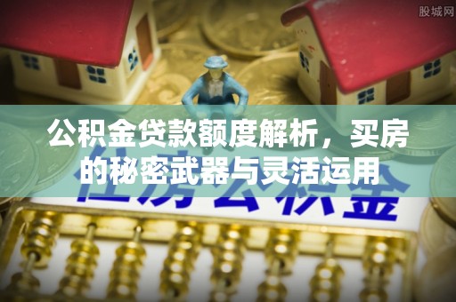 榆次公积金贷款额度解析，买房的秘密武器与灵活运用