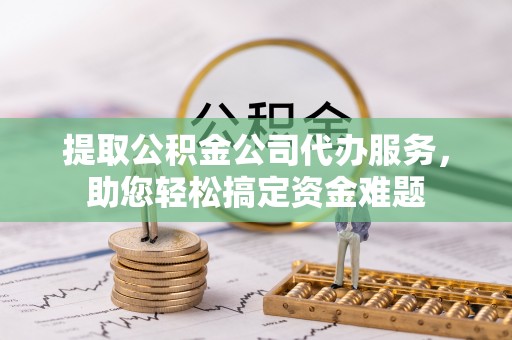榆次提取公积金公司代办服务，助您轻松搞定资金难题