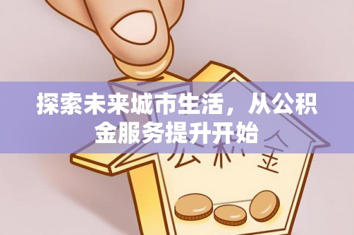 榆次探索未来城市生活，从公积金服务提升开始