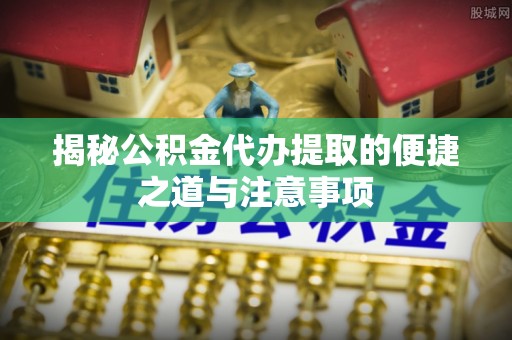 榆次揭秘公积金代办提取的便捷之道与注意事项
