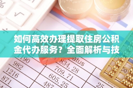 榆次如何高效办理提取住房公积金代办服务？全面解析与技巧分享