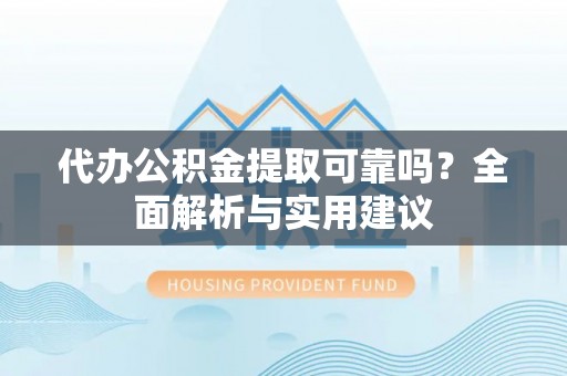 榆次代办公积金提取可靠吗？全面解析与实用建议