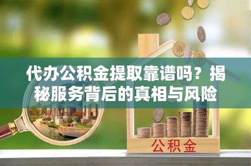 榆次代办公积金提取靠谱吗？揭秘服务背后的真相与风险