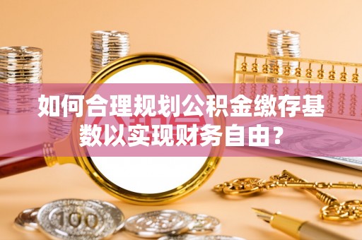 榆次如何合理规划公积金缴存基数以实现财务自由？