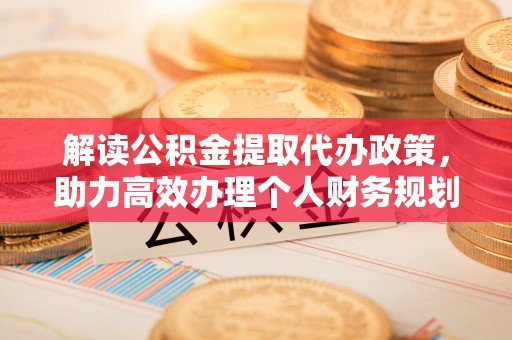 榆次解读公积金提取代办政策，助力高效办理个人财务规划