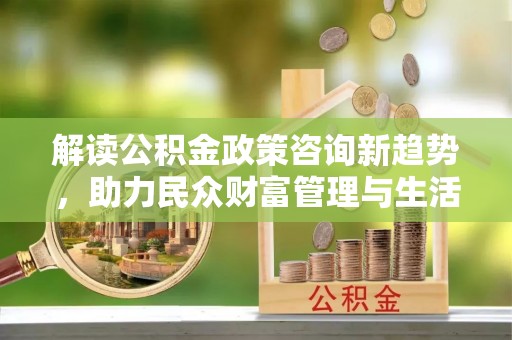 榆次解读公积金政策咨询新趋势，助力民众财富管理与生活规划