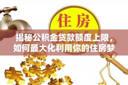 榆次揭秘公积金贷款额度上限，如何最大化利用你的住房梦想资金？