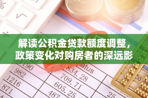榆次解读公积金贷款额度调整，政策变化对购房者的深远影响