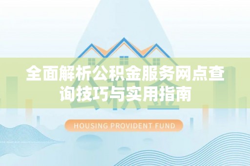 榆次全面解析公积金服务网点查询技巧与实用指南