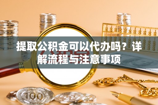 榆次提取公积金可以代办吗？详解流程与注意事项
