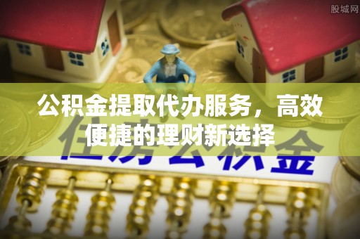 榆次公积金提取代办服务，高效便捷的理财新选择