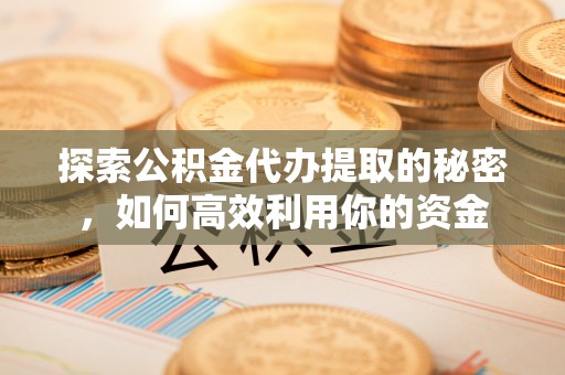 榆次探索公积金代办提取的秘密，如何高效利用你的资金