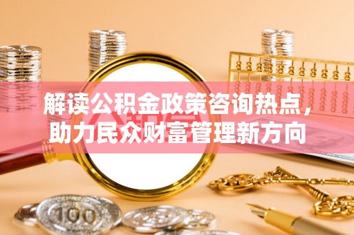 榆次解读公积金政策咨询热点，助力民众财富管理新方向