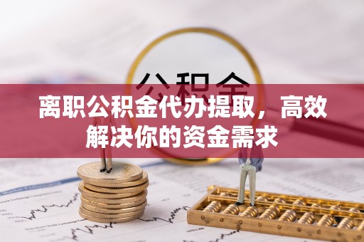 榆次离职公积金代办提取，高效解决你的资金需求