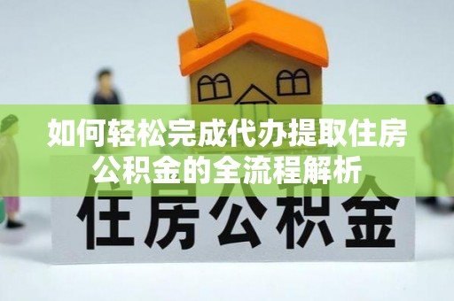 榆次如何轻松完成代办提取住房公积金的全流程解析