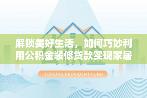 榆次解锁美好生活，如何巧妙利用公积金装修贷款实现家居梦想