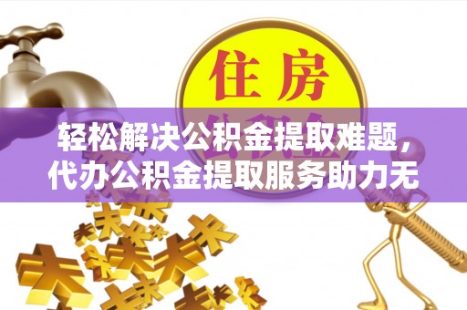 榆次轻松解决公积金提取难题，代办公积金提取服务助力无忧生活