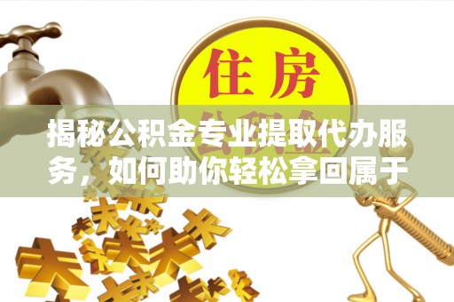 榆次揭秘公积金专业提取代办服务，如何助你轻松拿回属于你的资金