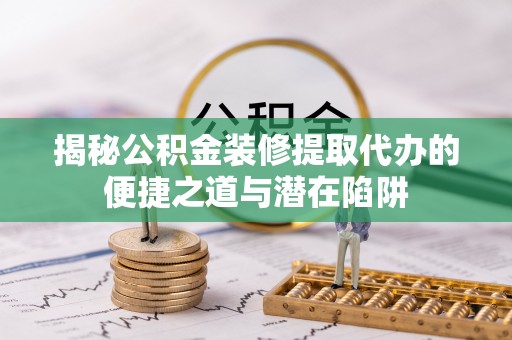 榆次揭秘公积金装修提取代办的便捷之道与潜在陷阱