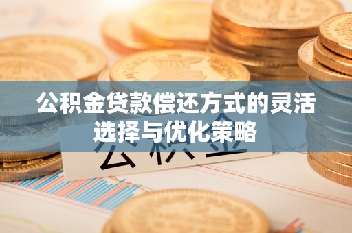 榆次公积金贷款偿还方式的灵活选择与优化策略