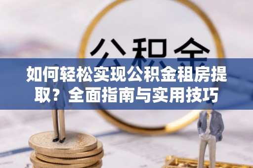 榆次如何轻松实现公积金租房提取？全面指南与实用技巧