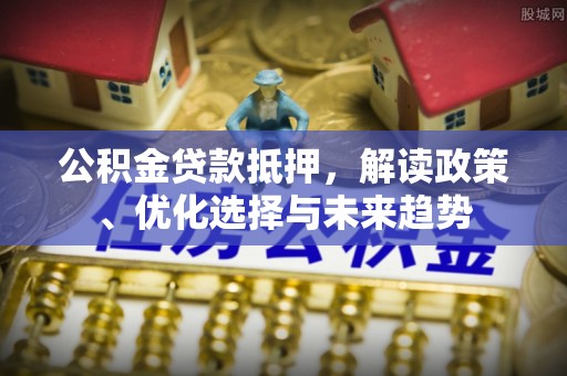 榆次公积金贷款抵押，解读政策、优化选择与未来趋势