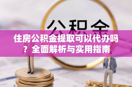 榆次住房公积金提取可以代办吗？全面解析与实用指南
