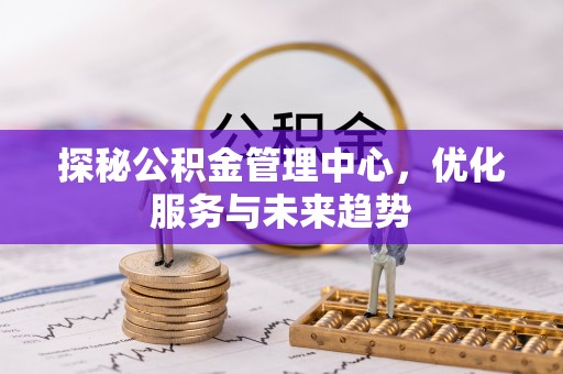 榆次探秘公积金管理中心，优化服务与未来趋势