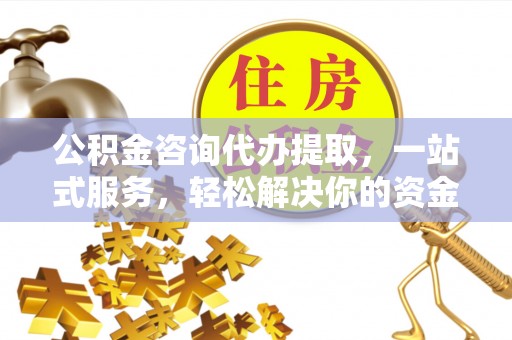 榆次公积金咨询代办提取，一站式服务，轻松解决你的资金难题