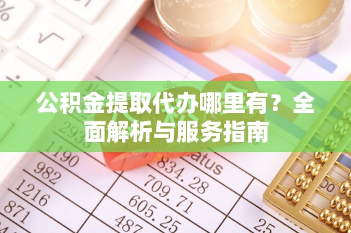 榆次公积金提取代办哪里有？全面解析与服务指南