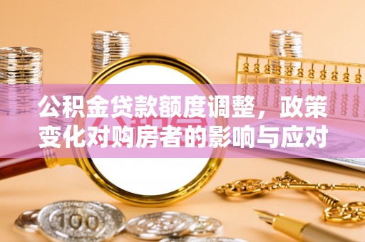榆次公积金贷款额度调整，政策变化对购房者的影响与应对策略
