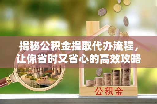 榆次揭秘公积金提取代办流程，让你省时又省心的高效攻略