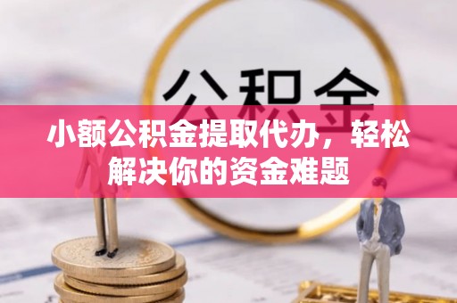 榆次小额公积金提取代办，轻松解决你的资金难题