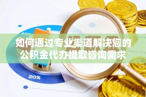 榆次如何通过专业渠道解决您的公积金代办提取咨询需求