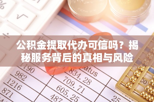 榆次公积金提取代办可信吗？揭秘服务背后的真相与风险
