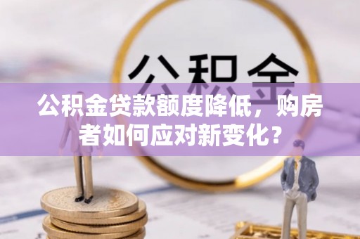 榆次公积金贷款额度降低，购房者如何应对新变化？