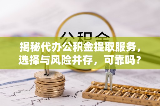 榆次揭秘代办公积金提取服务，选择与风险并存，可靠吗？