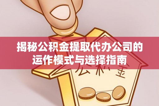 榆次揭秘公积金提取代办公司的运作模式与选择指南