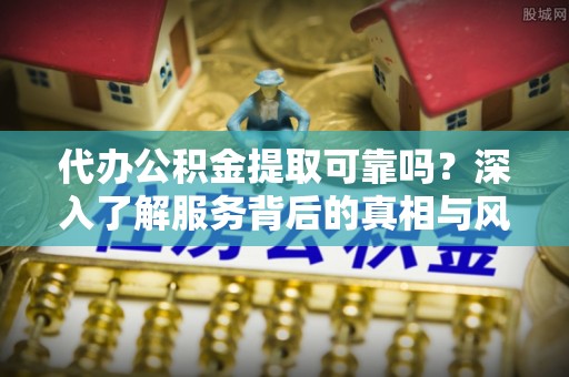 榆次代办公积金提取可靠吗？深入了解服务背后的真相与风险