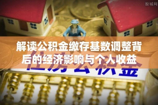 榆次解读公积金缴存基数调整背后的经济影响与个人收益