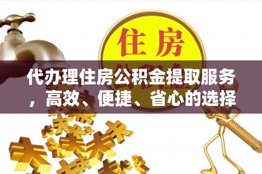 榆次代办理住房公积金提取服务，高效、便捷、省心的选择