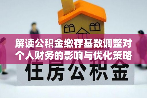 榆次解读公积金缴存基数调整对个人财务的影响与优化策略