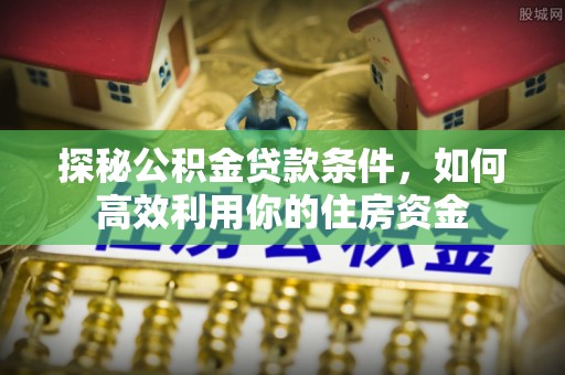 榆次探秘公积金贷款条件，如何高效利用你的住房资金