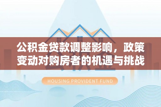 榆次公积金贷款调整影响，政策变动对购房者的机遇与挑战