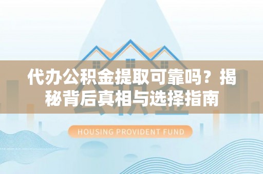 榆次代办公积金提取可靠吗？揭秘背后真相与选择指南