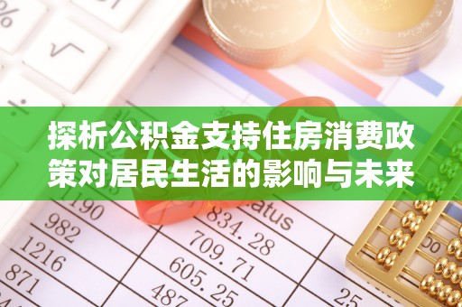 榆次探析公积金支持住房消费政策对居民生活的影响与未来展望