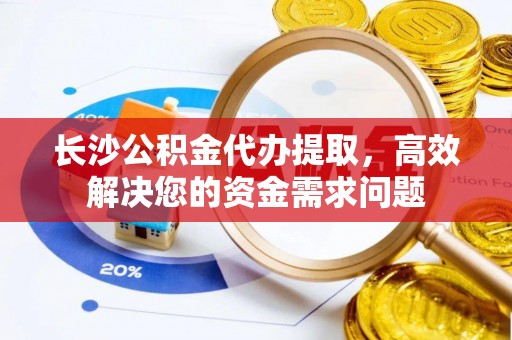 榆次长沙公积金代办提取，高效解决您的资金需求问题